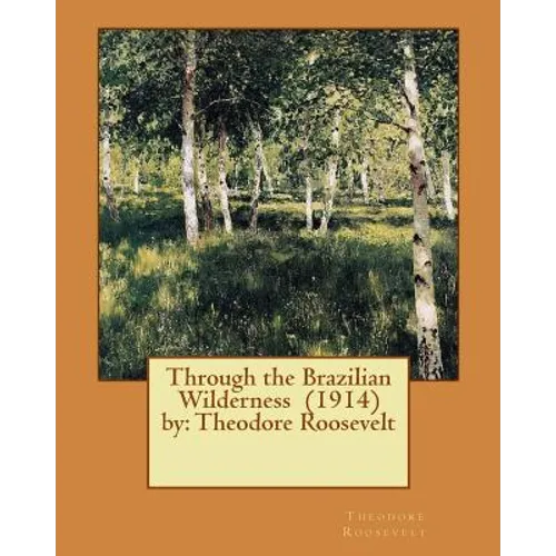 Through the Brazilian Wilderness (1914) by: Theodore Roosevelt
