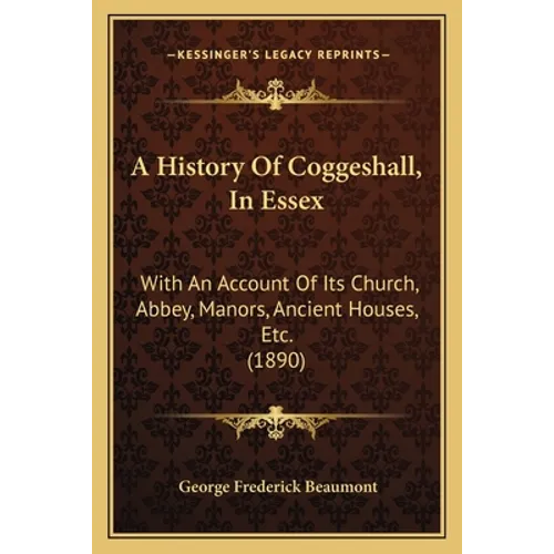A History Of Coggeshall, In Essex: With An Account Of Its Church, Abbey, Manors, Ancient Houses, Etc. (1890)