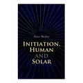 Initiation, Human and Solar: A Treatise on Theosophy and Esotericism