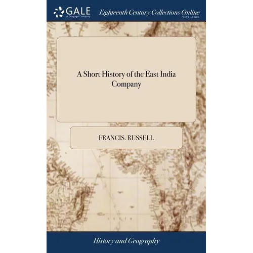 A Short History of the East India Company: Exhibiting a State of Their Affairs, Abroad and at Home, Political and Commercial; ... The Second Edition,