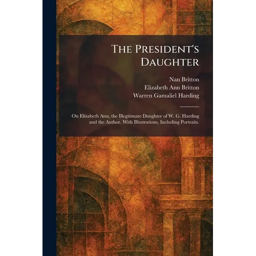 The President's Daughter: On Elizabeth Ann, the Illegitimate Daughter of W. G. Harding and the Author. With Illustrations, Including Portraits.
