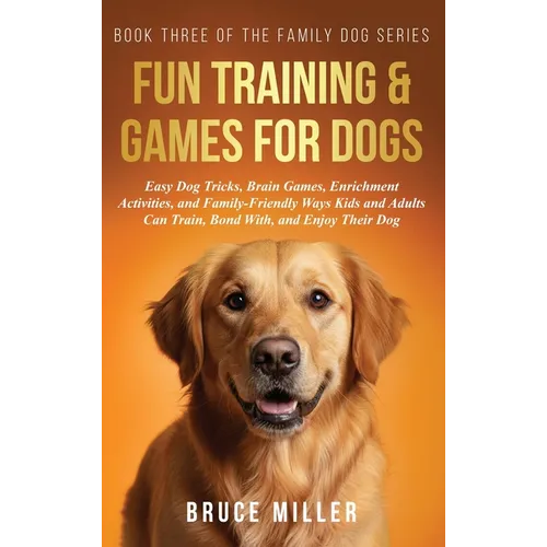 Fun Training & Games for Dogs: Easy Dog Tricks, Brain Games, Enrichment Activities, and Family-Friendly Ways Kids and Adults Can Train, Bond With, and