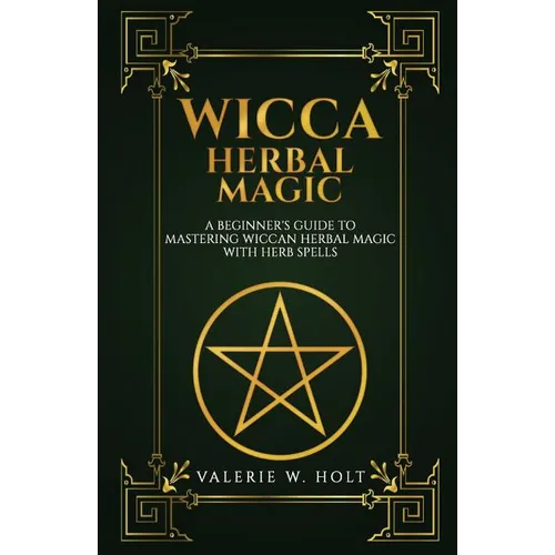 Wicca Herbal Magic: A Beginner's Guide to Mastering Wiccan Herbal Magic with Her
