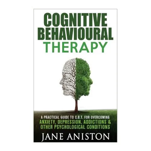 Cognitive Behavioural Therapy (CBT): A Practical Guide To CBT For Overcoming Anxiety, Depression, Addictions & Other Psychological Conditions