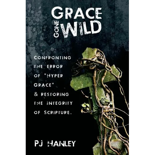 Grace Gone Wild: Confronting the Error of "Hyper Grace" & Restoring the Integrity of Scripture