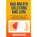 Bad Breath Solutions and Cure: Everything you need to know - including types, causes, symptoms and natural remedies to Prevent or Eliminate Halitosis