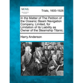 In the Matter of the Petition of the Oceanic Steam Navigation Company, Limited, for Limitation of Its Liability as Owner of the Steamship Titanic.