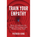 Train Your Empathy: How to Cultivate the Single Most Important Relationship Skill