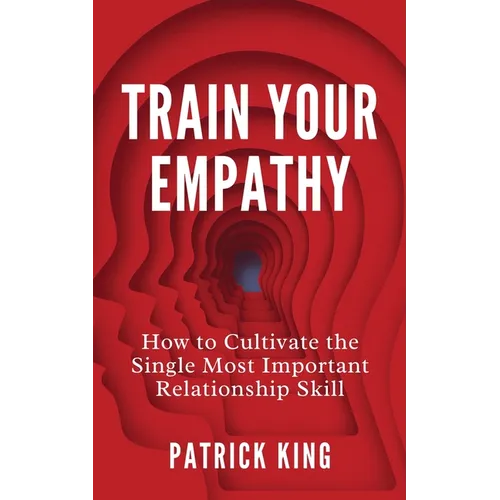 Train Your Empathy: How to Cultivate the Single Most Important Relationship Skill