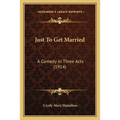 Just To Get Married: A Comedy In Three Acts (1914)
