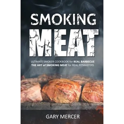 Smoking Meat: Ultimate Smoker Cookbook for Real Barbecue, The Art of Smoking Meat for Real Pitmasters