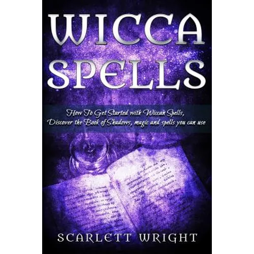 Wicca Spell: How To Get Started With Wiccan Spells, Discover The Book Of Shadows, Magic And Spells You Can Use