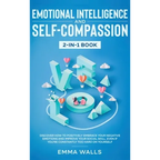 Emotional Intelligence and Self-Compassion 2-in-1 Book: Discover How to Positively Embrace Your Negative Emotions and Improve Your Social Skill, Even - Hardcover