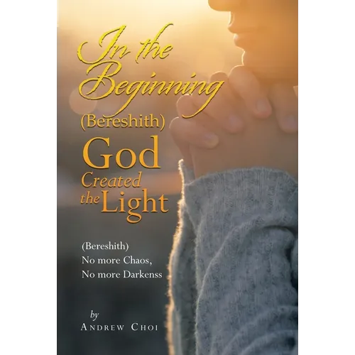 In the Beginning (Bereshith) God Created the Light: (Bereshith) No More Chaos, No More Darkenss