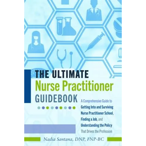 The Ultimate Nurse Practitioner Guidebook: A Comprehensive Guide to Getting Into and Surviving Nurse Practitioner School, Finding a Job, and Understan