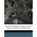 How to Make a Violin. and Violin Notes by OLE Bull