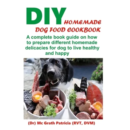 DIY Homemade Dog Food Cookbook: A complete book guide on how to prepare a homemade delicacies for dog to live healthy and happy