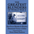 The Greatest Blunders of World War II: How Errors Mistakes & Blunders Determined Victory or Defeat