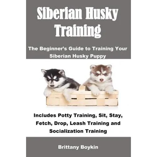Siberian Husky Training: The Beginner's Guide to Training Your Siberian Husky Puppy: Includes Potty Training, Sit, Stay, Fetch, Drop, Leash Training a