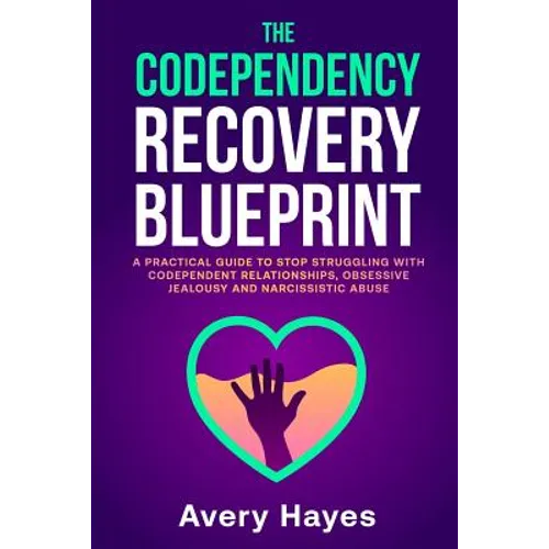 The Codependency Recovery Blueprint: A Practical Guide to Stop Struggling with Codependent Relationships, Obsessive Jealousy and Narcissistic Abuse