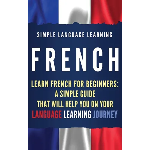 French: Learn French for Beginners: A Simple Guide that Will Help You on Your Language Learning Journey