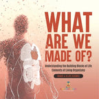 What Are We Made Of? Understanding the Building Blocks of Life Elements of Living Organisms Grade 6-8 Life Science - Paperback