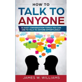 How To Talk To Anyone: 51 Easy Conversation Topics You Can Use to Talk to Anyone Effortlessly