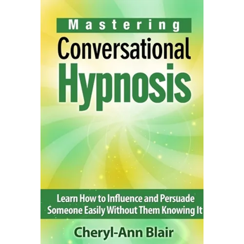 Mastering Conversational Hypnosis: Learn How to Influence and Persuade Someone Easily Without Them Knowing It