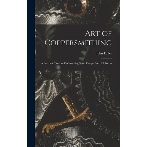 Art of Coppersmithing: A Practical Treatise On Working Sheet Copper Into All Forms