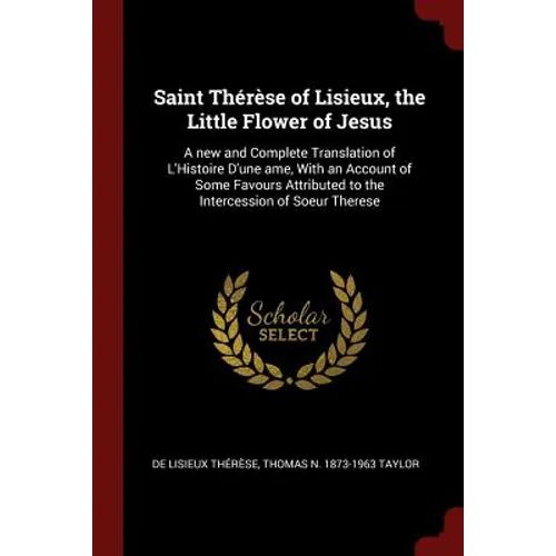 Saint Thérèse of Lisieux, the Little Flower of Jesus: A new and Complete Translation of L'Histoire D'une ame, With an Account of Some Favours Attribut