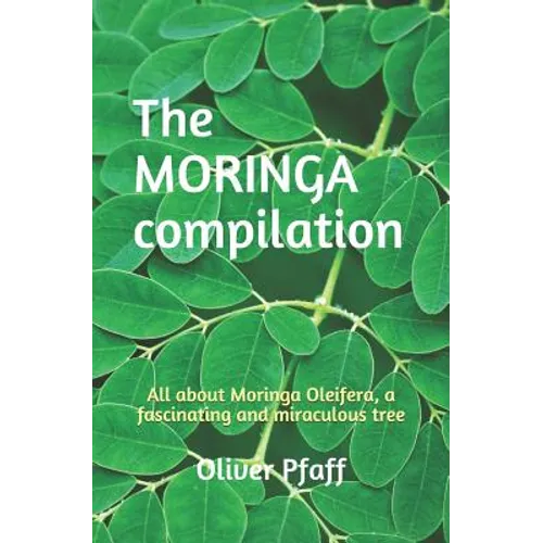 The MORINGA compilation: All about Moringa Oleifera, a fascinating and miraculous tree