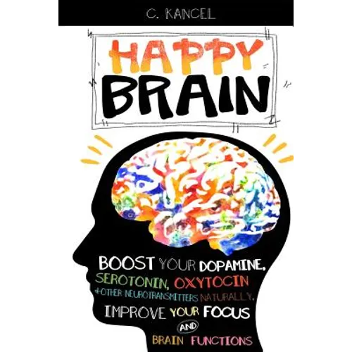 Happy Brain: Boost Your Dopamine, Serotonin, Oxytocin & Other Neurotransmitters Naturally, Improve Your Focus and Brain Functions (