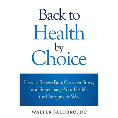 Back to Health by Choice: How to Relieve Pain, Conquer Stress and Supercharge Your Health the Chiropractic Way