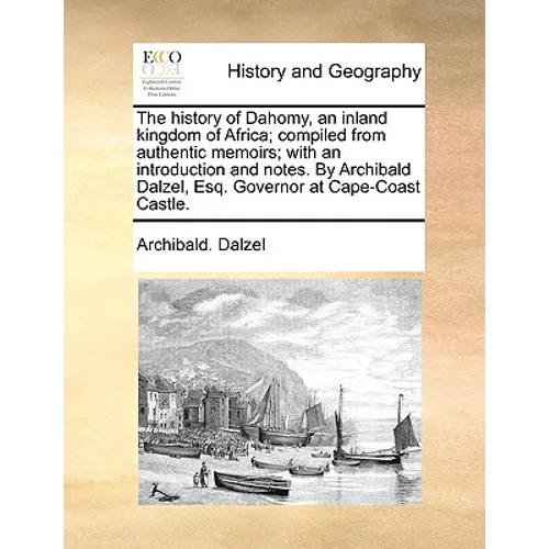 The History of Dahomy, an Inland Kingdom of Africa; Compiled from Authentic Memoirs; With an Introduction and Notes. by Archibald Dalzel, Esq. Governo