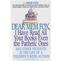 Dear Mem Fox, I Have Read All Your Books Even the Pathetic Ones: And Other Incidents in the Life of a Children's Book Author