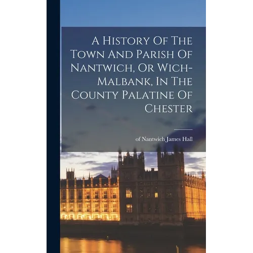 A History Of The Town And Parish Of Nantwich, Or Wich-malbank, In The County Palatine Of Chester
