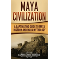 Maya Civilization: A Captivating Guide to Maya History and Maya Mythology