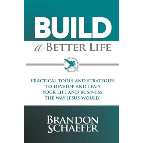 Build A Better Life: Practical Tools and Strategies to Develop and Lead Your Life and Business the Way Jesus Would