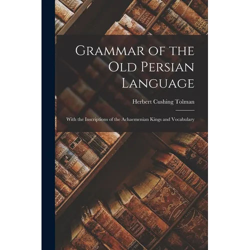 Grammar of the Old Persian Language: With the Inscriptions of the Achaemenian Kings and Vocabulary