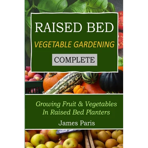 Raised Bed Vegetable Gardening Complete: Growing Fruit & Vegetables In Raised Bed Planters