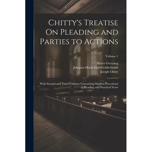 Chitty's Treatise On Pleading and Parties to Actions: With Second and Third Volumes Containing Modern Precedents of Pleading and Practical Notes; Volu