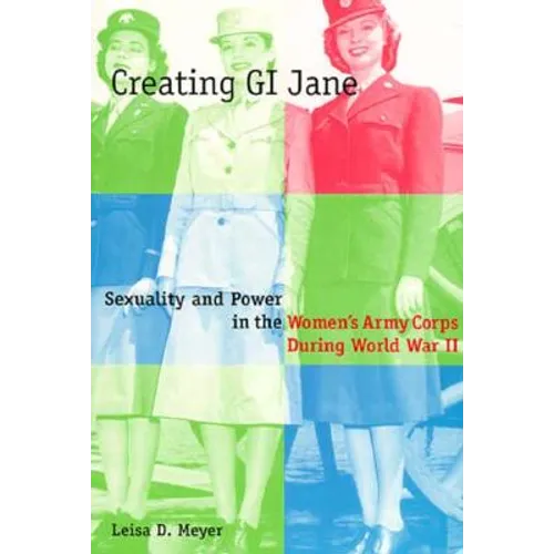 Creating G.I. Jane: Sexuality and Power in the Women's Army Corps During World War II