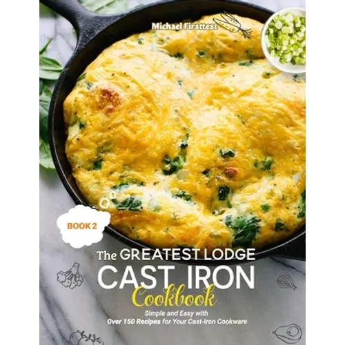 The Greatest Lodge Cast Iron Cookbook: Simple and Easy with Over 150 Recipes for Your Cast-Iron Cookware (BOOK 2)