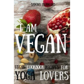 Vegan: Vegan cookbook recipes for Yoga Lovers: I am Vegan: (healthy food, healthy living, clean eating, vegan, low budget, diet) with pictures