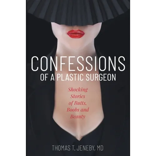 Confessions of a Plastic Surgeon: Shocking Stories about Enhancing Butts, Boobs, and Beauty