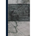 A Reprint Of The Country Builder's Assistant, The American Builder's Companion, The Rudiments Of Architecture, The Practical House Carpenter, Practice