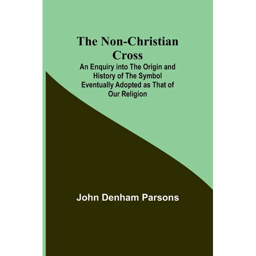 The Non-Christian Cross; An Enquiry into the Origin and History of the Symbol Eventually Adopted as That of Our Religion