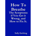 How To Breathe: The Symptoms if You Get it Wrong, and How to Fix It.