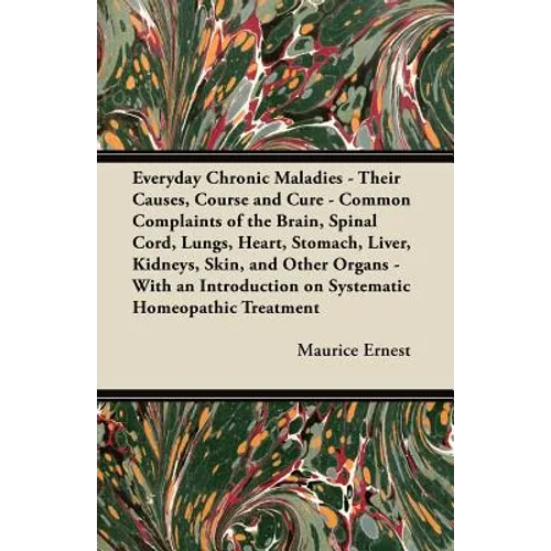Everyday Chronic Maladies - Their Causes, Course and Cure - Common Complaints of the Brain, Spinal Cord, Lungs, Heart, Stomach, Liver, Kidneys, Skin,
