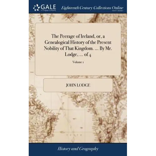 The Peerage of Ireland, or, a Genealogical History of the Present Nobility of That Kingdom. ... By Mr. Lodge, ... of 4; Volume 1
